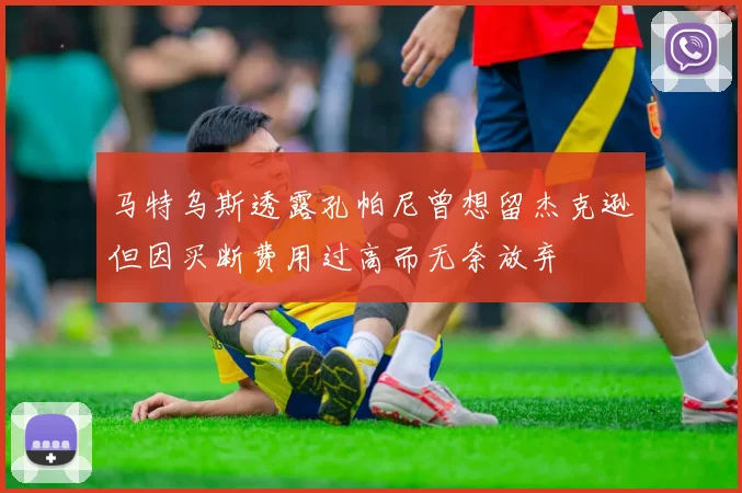 马特乌斯透露孔帕尼曾想留杰克逊但因买断费用过高而无奈放弃
