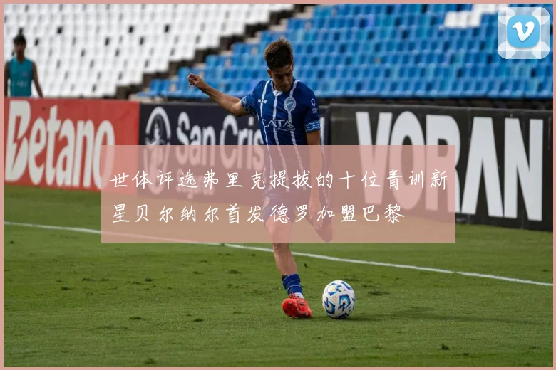 世体评选弗里克提拔的十位青训新星贝尔纳尔首发德罗加盟巴黎