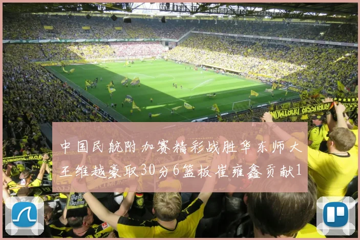 中国民航附加赛精彩战胜华东师大王维越豪取30分6篮板崔雍鑫贡献12分13篮板15助攻
