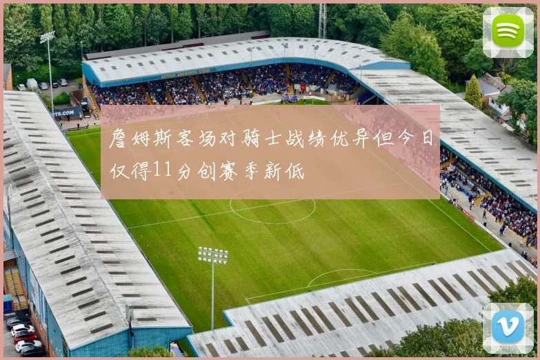 詹姆斯客场对骑士战绩优异但今日仅得11分创赛季新低