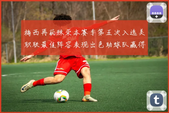 梅西再获殊荣本赛季第五次入选美职联最佳阵容表现出色助球队赢得胜利