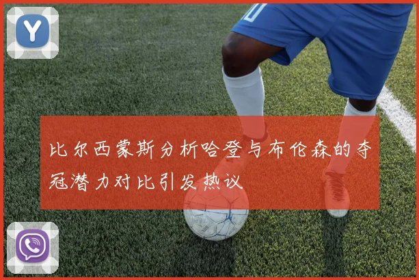 比尔西蒙斯分析哈登与布伦森的夺冠潜力对比引发热议