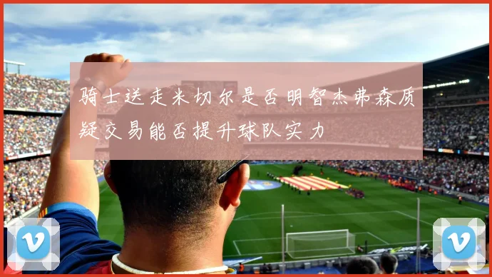 骑士送走米切尔是否明智杰弗森质疑交易能否提升球队实力
