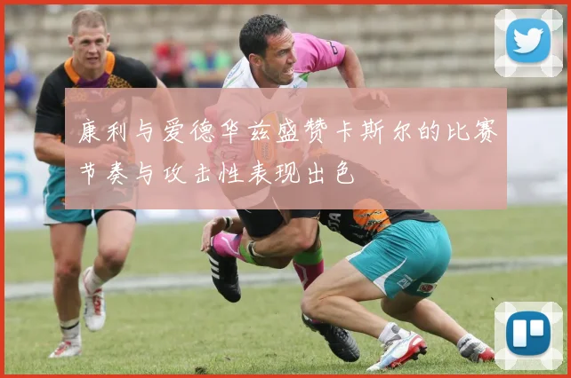 康利与爱德华兹盛赞卡斯尔的比赛节奏与攻击性表现出色