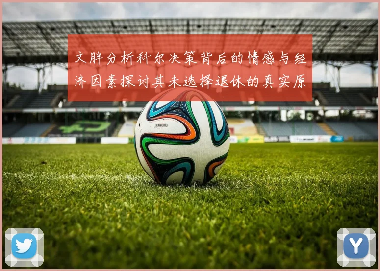 文胖分析科尔决策背后的情感与经济因素探讨其未选择退休的真实原因
