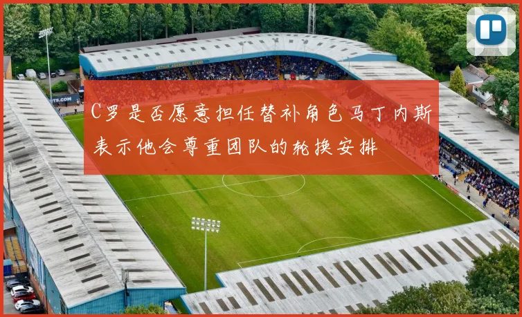 C罗是否愿意担任替补角色马丁内斯表示他会尊重团队的轮换安排