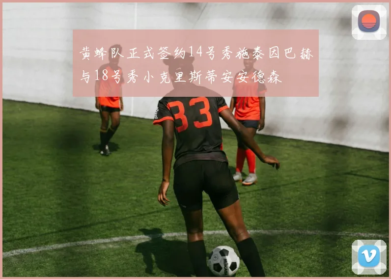 黄蜂队正式签约14号秀施泰因巴赫与18号秀小克里斯蒂安安德森