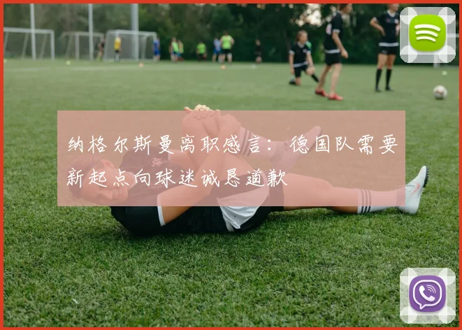 纳格尔斯曼离职感言：德国队需要新起点向球迷诚恳道歉