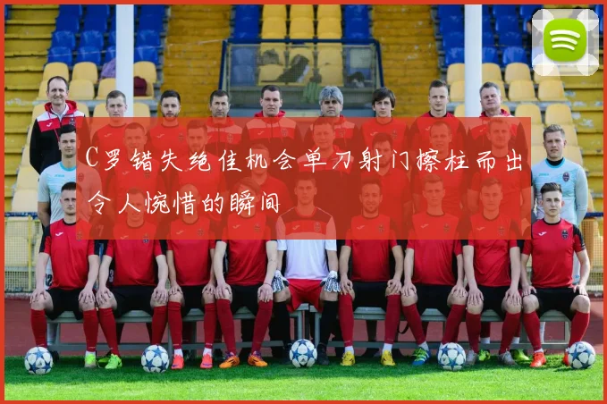 C罗错失绝佳机会单刀射门擦柱而出令人惋惜的瞬间