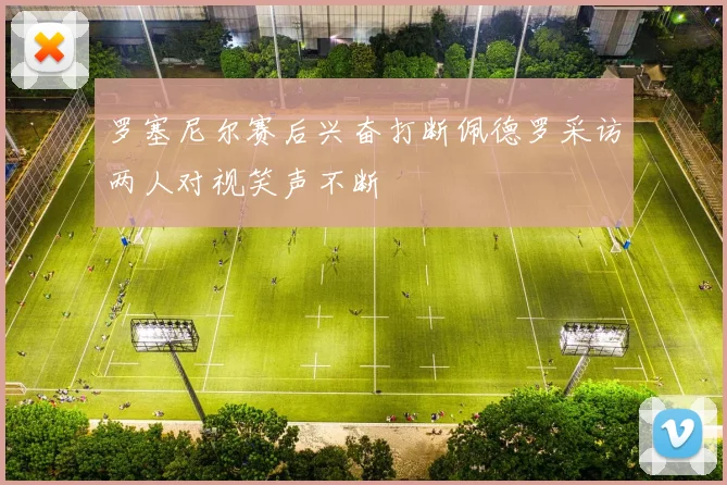 罗塞尼尔赛后兴奋打断佩德罗采访两人对视笑声不断