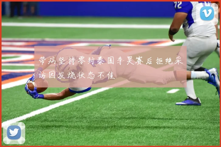 带病坚持零封泰国李昊赛后拒绝采访因发烧状态不佳