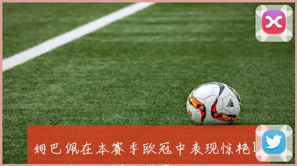 姆巴佩在本赛季欧冠中表现惊艳11场比赛打入15球荣膺金靴奖