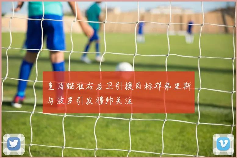 皇马瞄准右后卫引援目标邓弗里斯与波罗引发穆帅关注