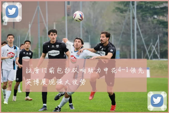拉唐门前包抄双响助力申花4-1领先英博展现强大攻势