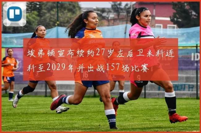 埃弗顿宣布续约27岁左后卫米科连科至2029年并出战157场比赛