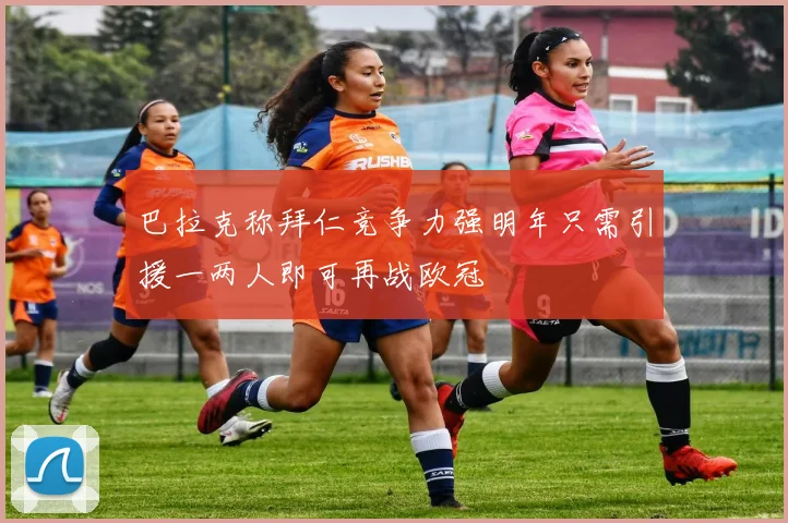 巴拉克称拜仁竞争力强明年只需引援一两人即可再战欧冠