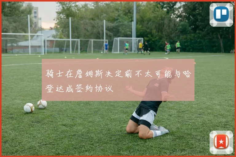 骑士在詹姆斯决定前不太可能与哈登达成签约协议
