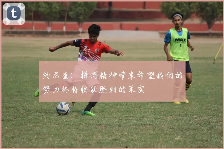 约尼查：拼搏精神带来希望我们的努力终将收获胜利的果实