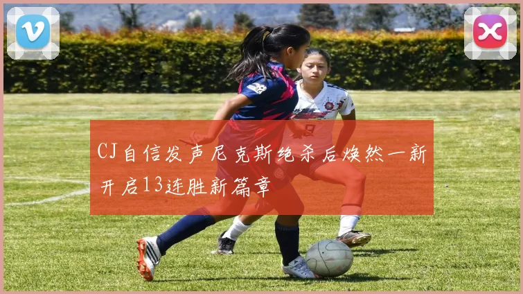 CJ自信发声尼克斯绝杀后焕然一新开启13连胜新篇章