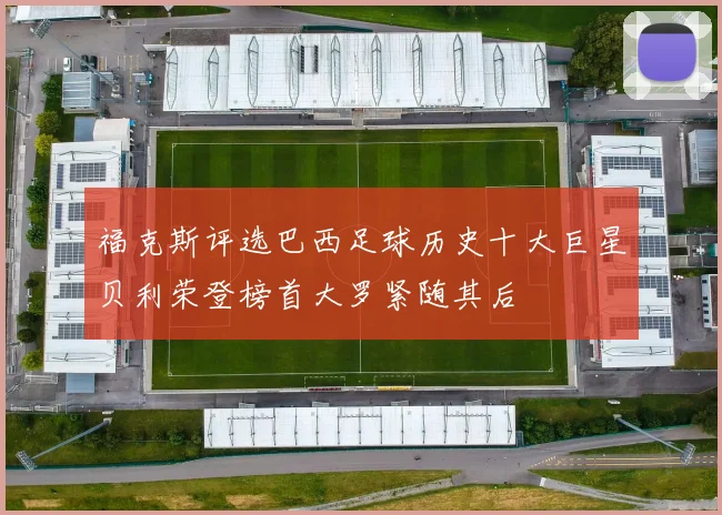 福克斯评选巴西足球历史十大巨星贝利荣登榜首大罗紧随其后