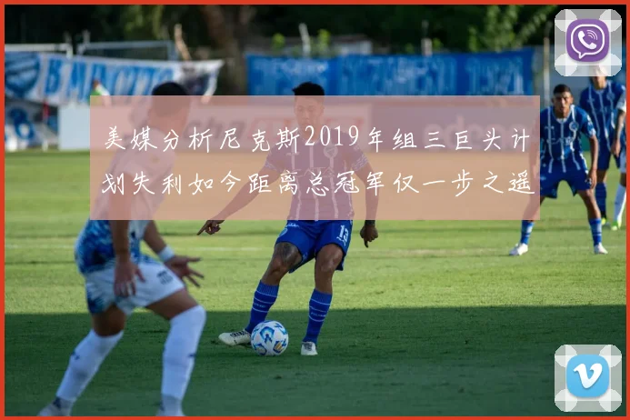 美媒分析尼克斯2019年组三巨头计划失利如今距离总冠军仅一步之遥