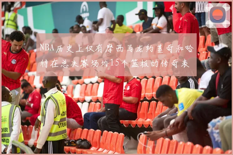 NBA历史上仅有摩西马龙约基奇和哈特在总决赛场均15个篮板的传奇表现