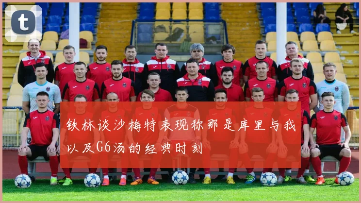 铁林谈沙梅特表现称那是库里与我以及G6汤的经典时刻