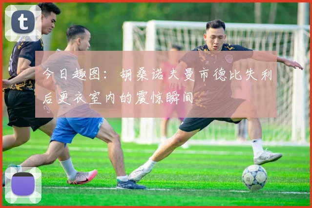 今日趣图：胡桑诺夫曼市德比失利后更衣室内的震惊瞬间