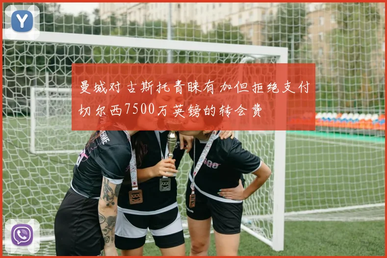 曼城对古斯托青睐有加但拒绝支付切尔西7500万英镑的转会费