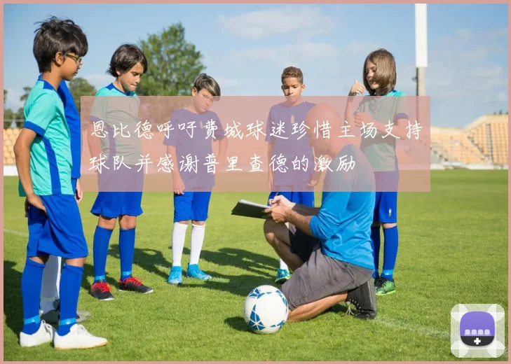 恩比德呼吁费城球迷珍惜主场支持球队并感谢普里查德的激励