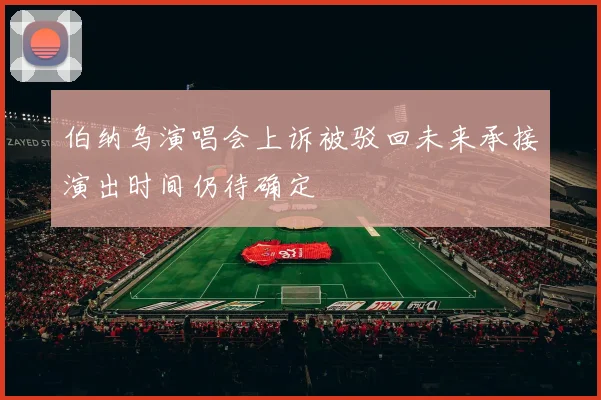 伯纳乌演唱会上诉被驳回未来承接演出时间仍待确定