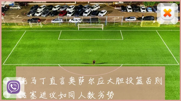 老马丁直言奥萨尔应大胆投篮否则活塞进攻如同人数劣势
