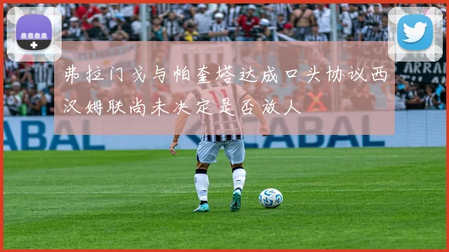 弗拉门戈与帕奎塔达成口头协议西汉姆联尚未决定是否放人