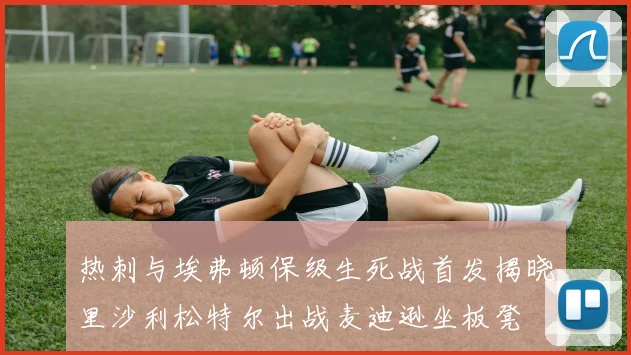 热刺与埃弗顿保级生死战首发揭晓里沙利松特尔出战麦迪逊坐板凳