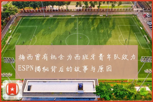 梅西曾有机会为西班牙青年队效力ESPN揭秘背后的故事与原因