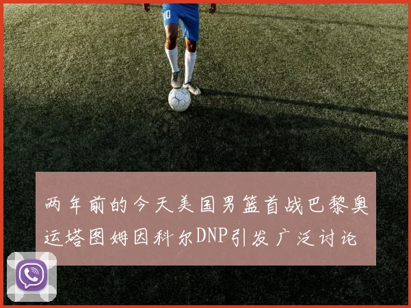 两年前的今天美国男篮首战巴黎奥运塔图姆因科尔DNP引发广泛讨论
